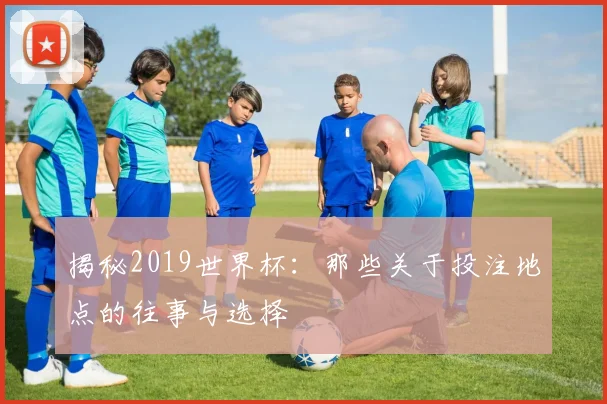 揭秘2019世界杯：那些关于投注地点的往事与选择