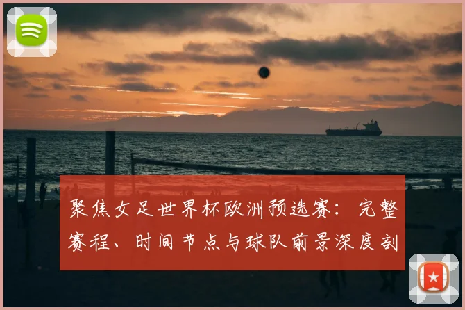 聚焦女足世界杯欧洲预选赛：完整赛程、时间节点与球队前景深度剖析