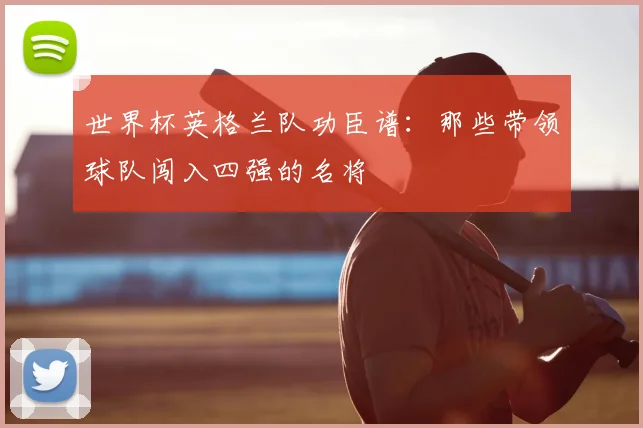世界杯英格兰队功臣谱：那些带领球队闯入四强的名将