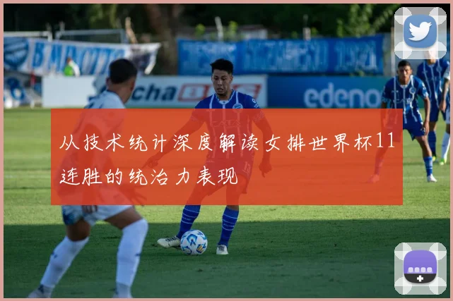 从技术统计深度解读女排世界杯11连胜的统治力表现
