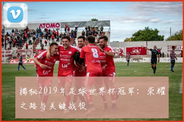 揭秘2019年足球世界杯冠军：荣耀之路与关键战役