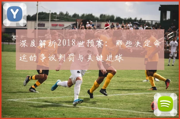 深度解析2018世预赛:那些决定命运的争议判罚与关键进球