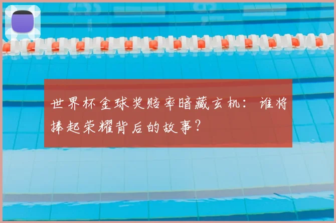 世界杯金球奖赔率暗藏玄机:谁将捧起荣耀背后的故事?
