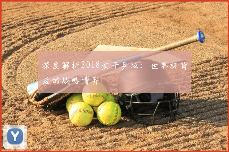 深度解析2018女子乒坛:世界杯背后的战略博弈