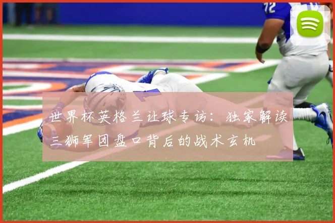 世界杯英格兰让球专访：独家解读三狮军团盘口背后的战术玄机