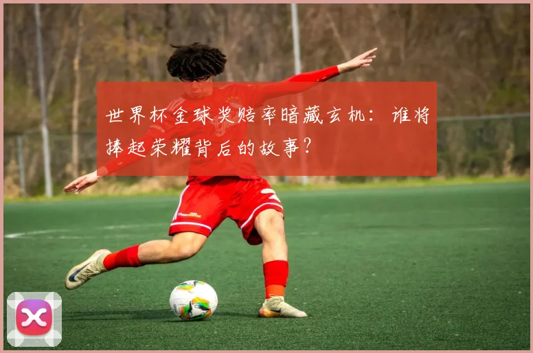 世界杯金球奖赔率暗藏玄机:谁将捧起荣耀背后的故事?