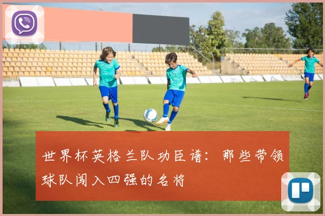 世界杯英格兰队功臣谱：那些带领球队闯入四强的名将
