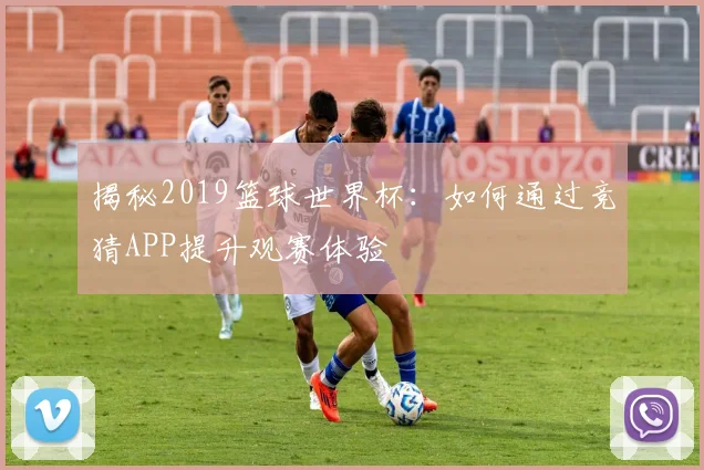 揭秘2019篮球世界杯：如何通过竞猜APP提升观赛体验