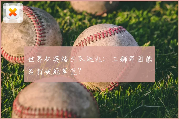 世界杯英格兰队巡礼：三狮军团能否打破冠军荒？