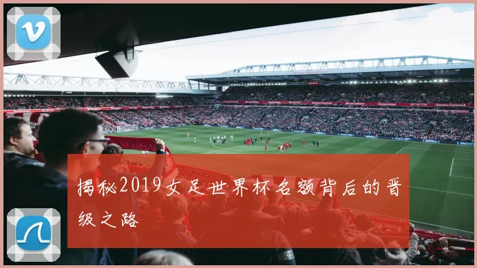 揭秘2019女足世界杯名额背后的晋级之路