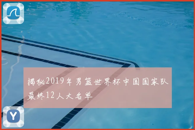 揭秘2019年男篮世界杯中国国家队最终12人大名单