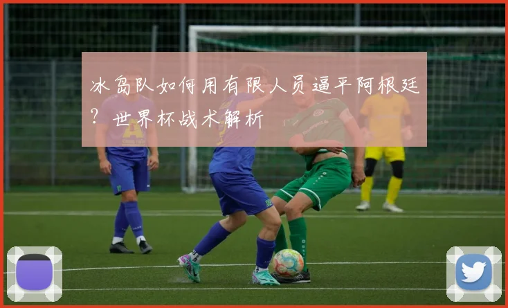 冰岛队如何用有限人员逼平阿根廷？世界杯战术解析