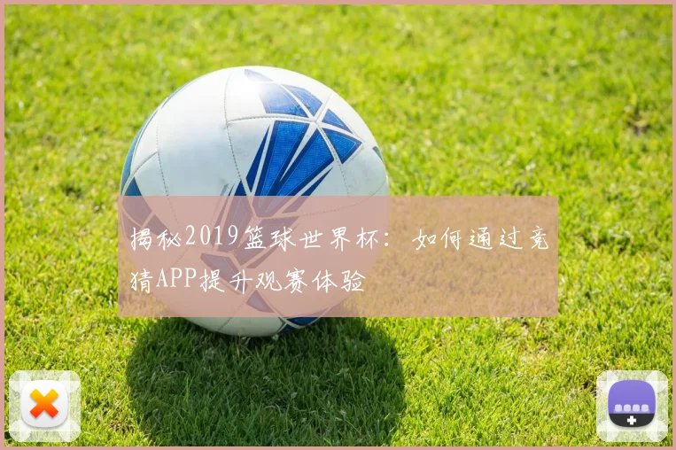 揭秘2019篮球世界杯：如何通过竞猜APP提升观赛体验