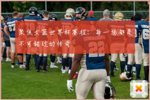 聚焦女篮世界杯赛程：每一场都是不可错过的传奇