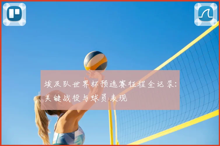 埃及队世界杯预选赛征程全记录:关键战役与球员表现
