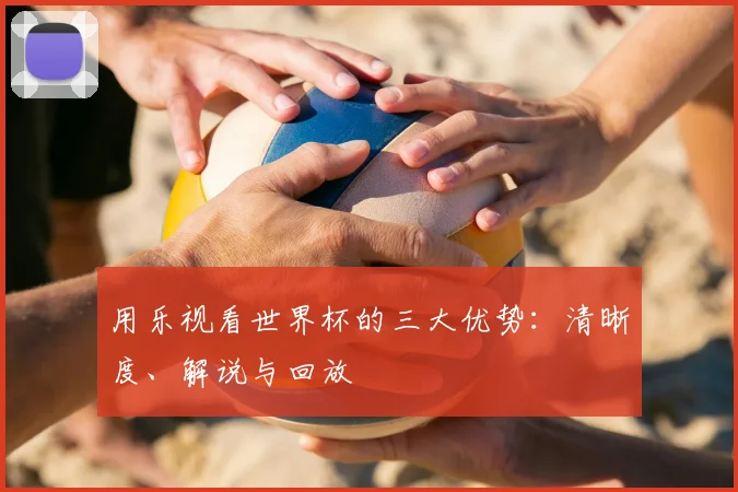 用乐视看世界杯的三大优势:清晰度、解说与回放