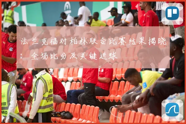 法兰克福对柏林联合比赛结果揭晓：全场比分及关键进球