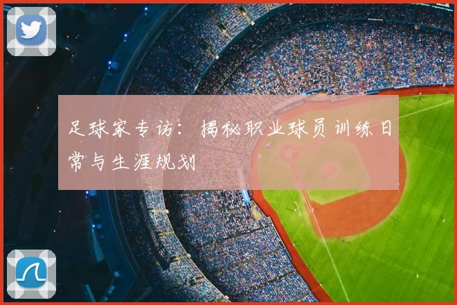 足球家专访：揭秘职业球员训练日常与生涯规划