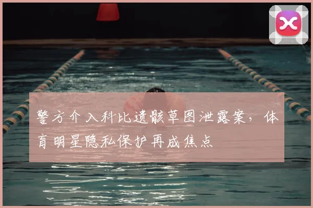 警方介入科比遗骸草图泄露案，体育明星隐私保护再成焦点