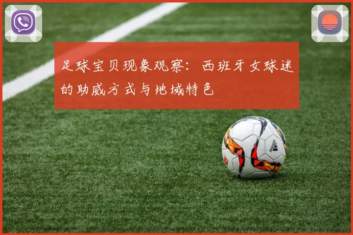 足球宝贝现象观察：西班牙女球迷的助威方式与地域特色